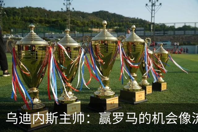 乌迪内斯主帅：赢罗马的机会像流星雨般闪烁