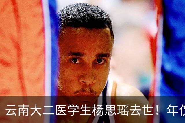 云南大二医学生杨思瑶去世！年仅20岁，经常不吃饭，爸爸是副主任