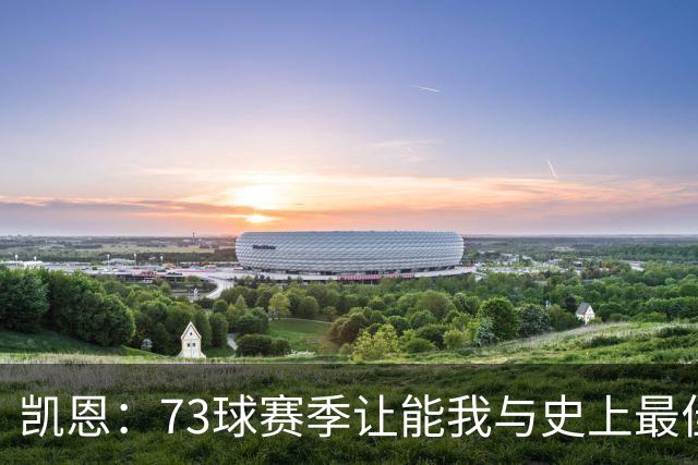 凯恩：73球赛季让能我与史上最佳梅罗同列，我自己也感到相当惊叹