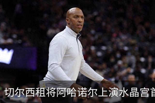 切尔西租将阿哈诺尔上演水晶宫首秀，表现惊艳得到外界好评