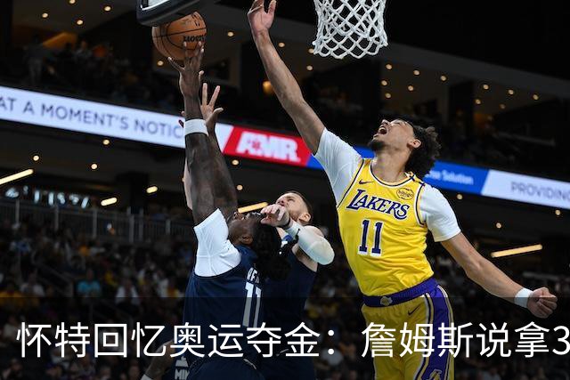 怀特回忆奥运夺金：詹姆斯说拿30分或5分不重要，金牌才是唯一目标
